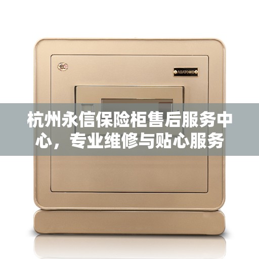 杭州永信保险柜售后服务中心，专业维修与贴心服务