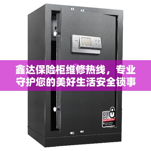 鑫达保险柜维修热线，专业守护您的美好生活安全锁事