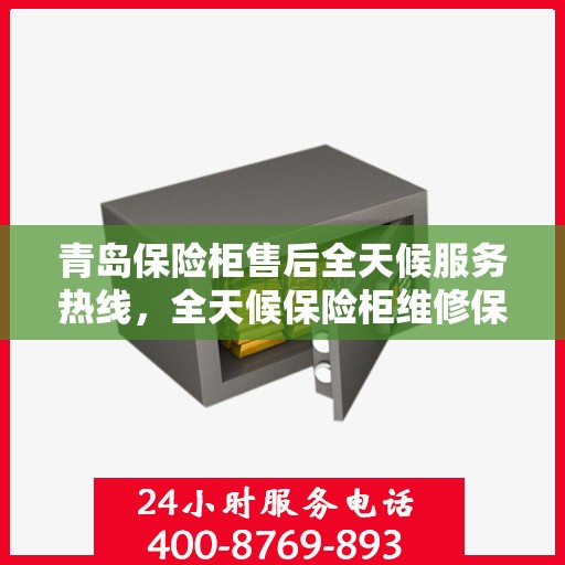 青岛保险柜售后全天候服务热线，全天候保险柜维修保障，专业售后团队为您解答！