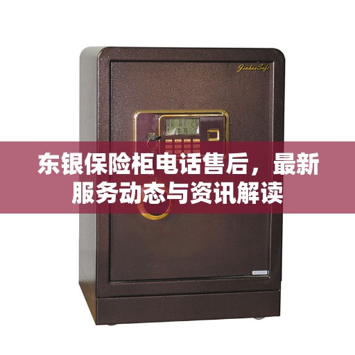 东银保险柜电话售后，最新服务动态与资讯解读