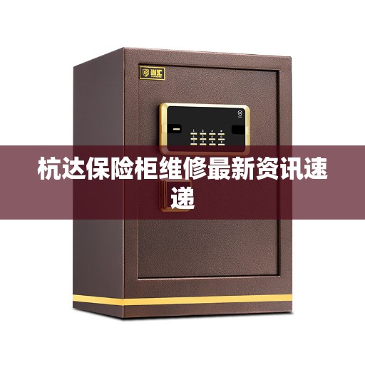 杭达保险柜维修最新资讯速递