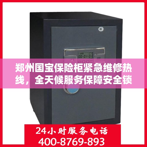 郑州国宝保险柜紧急维修热线，全天候服务保障安全锁事无忧