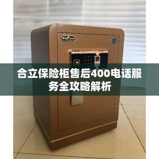 合立保险柜售后400电话服务全攻略解析 合立保险柜售后400电话服务全攻略解析