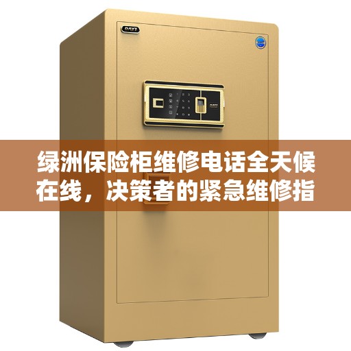 绿洲保险柜维修电话全天候在线,决策者的紧急维修指南 绿洲保险柜维修电话全天候在线,决策者的紧急维修指南