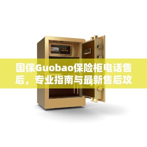 国保Guobao保险柜电话售后，专业指南与最新售后攻略