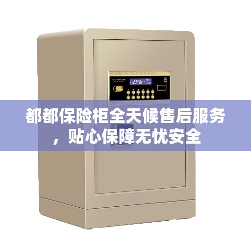 都都保险柜全天候售后服务，贴心保障无忧安全