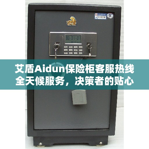 艾盾Aidun保险柜客服热线全天候服务，决策者的贴心指南