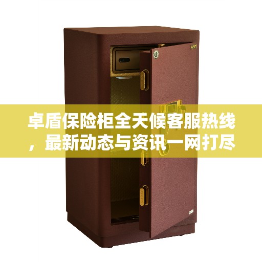 卓盾保险柜全天候客服热线，最新动态与资讯一网打尽