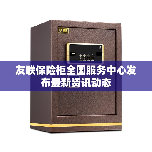 友联保险柜全国服务中心发布最新资讯动态