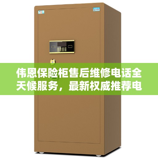 伟恩保险柜售后维修电话全天候服务，最新权威推荐电话