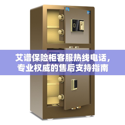 艾谱保险柜客服热线电话，专业权威的售后支持指南