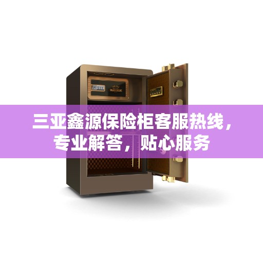 三亚鑫源保险柜客服热线，专业解答，贴心服务