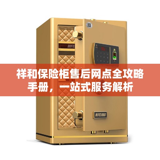 祥和保险柜售后网点全攻略手册，一站式服务解析