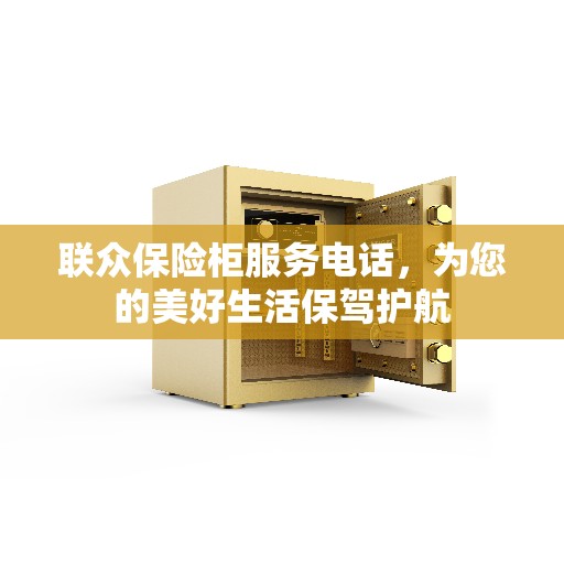 联众保险柜服务电话，为您的美好生活保驾护航