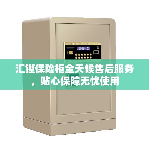 汇铿保险柜全天候售后服务，贴心保障无忧使用