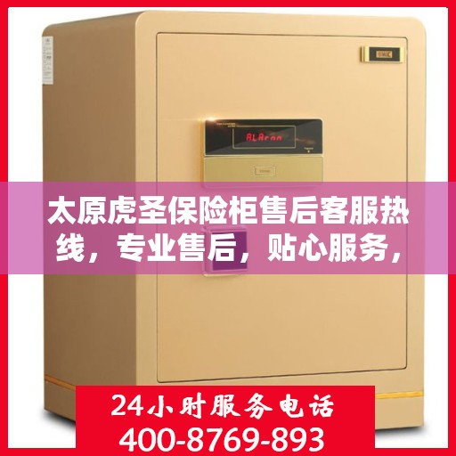太原虎圣保险柜售后客服热线，专业售后，贴心服务，拨打400电话享受无忧保障