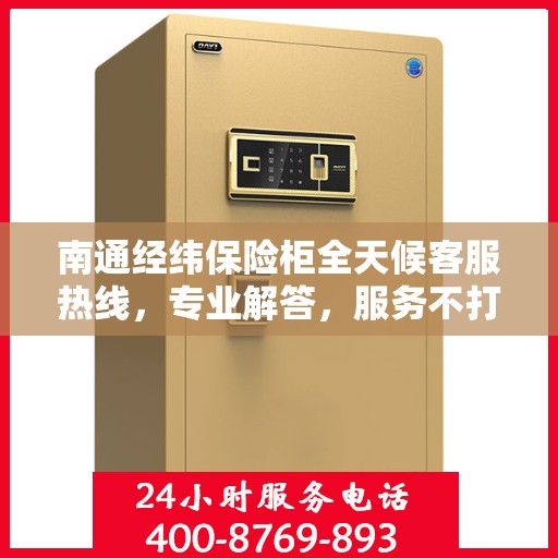 南通经纬保险柜全天候客服热线，专业解答，服务不打烊
