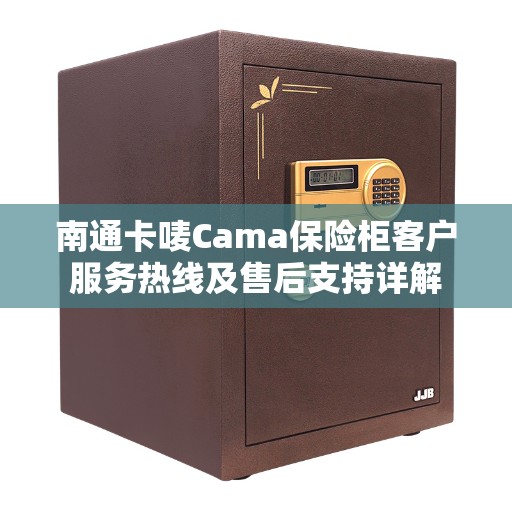 南通卡唛Cama保险柜客户服务热线及售后支持详解