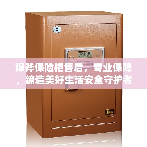 焊斧保险柜售后，专业保障，缔造美好生活安全守护者