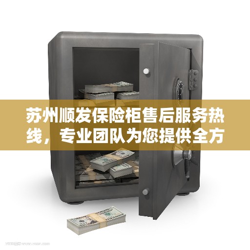 苏州顺发保险柜售后服务热线，专业团队为您提供全方位服务保障。