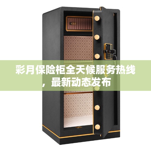 彩月保险柜全天候服务热线，最新动态发布