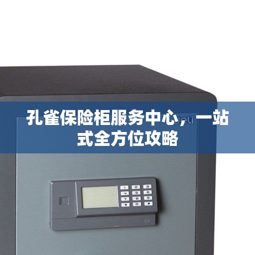 孔雀保险柜服务中心，一站式全方位攻略