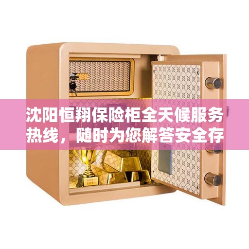 沈阳恒翔保险柜全天候服务热线，随时为您解答安全存储问题！