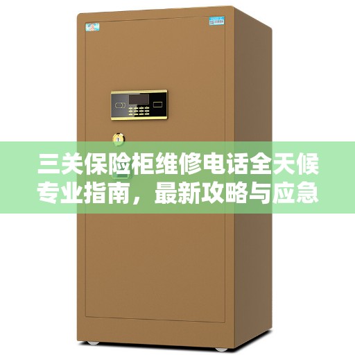三关保险柜维修电话全天候专业指南，最新攻略与应急解决方案