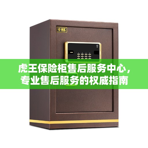 虎王保险柜售后服务中心，专业售后服务的权威指南
