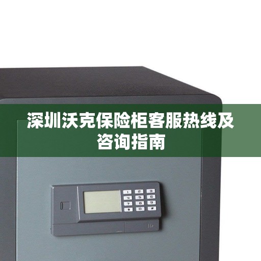 深圳沃克保险柜客服热线及咨询指南