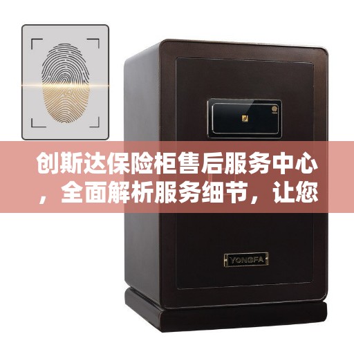 创斯达保险柜售后服务中心，全面解析服务细节，让您轻松无忧读懂售后保障