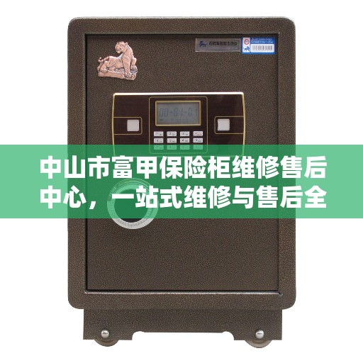 中山市富甲保险柜维修售后中心，一站式维修与售后全攻略