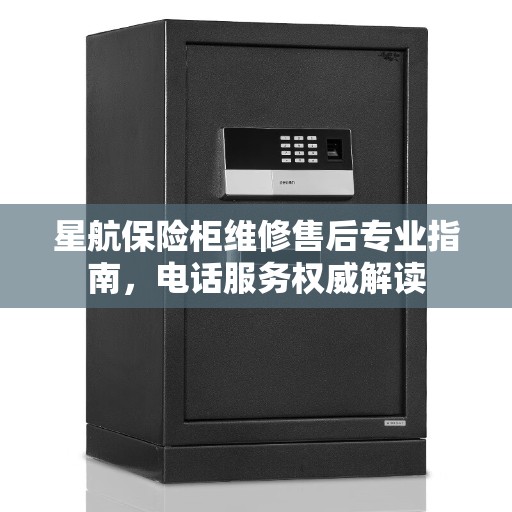 星航保险柜维修售后专业指南，电话服务权威解读