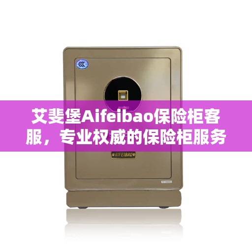 艾斐堡Aifeibao保险柜客服，专业权威的保险柜服务指南