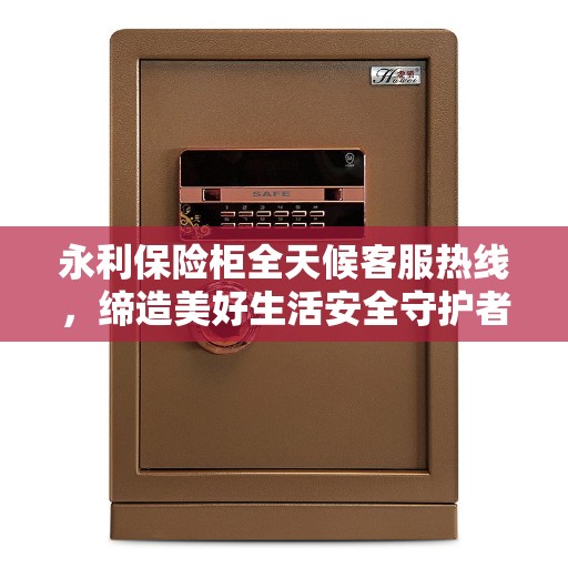 永利保险柜全天候客服热线，缔造美好生活安全守护者