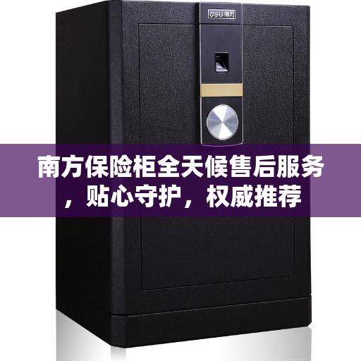 南方保险柜全天候售后服务，贴心守护，权威推荐