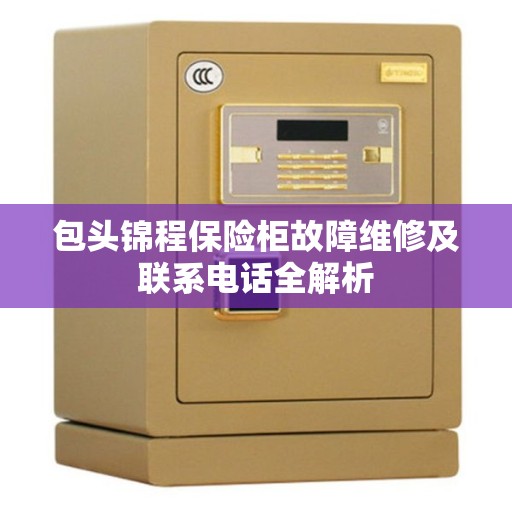 包头锦程保险柜故障维修及联系电话全解析