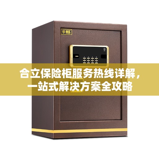 合立保险柜服务热线详解，一站式解决方案全攻略