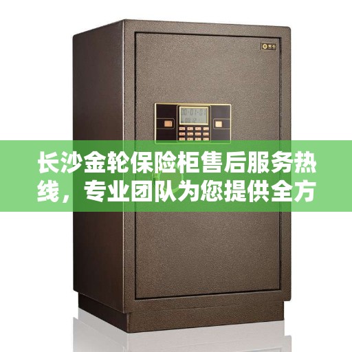 长沙金轮保险柜售后服务热线，专业团队为您提供全方位保障与解决方案