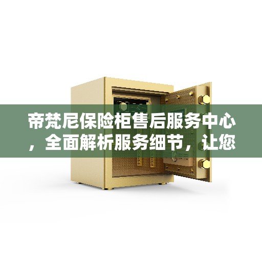 帝梵尼保险柜售后服务中心，全面解析服务细节，让您轻松无忧！