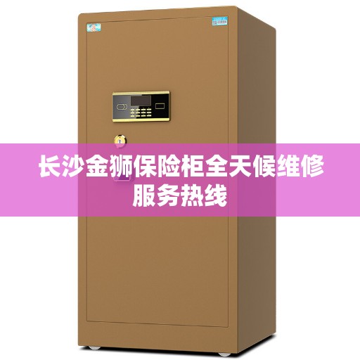 长沙金狮保险柜全天候维修服务热线