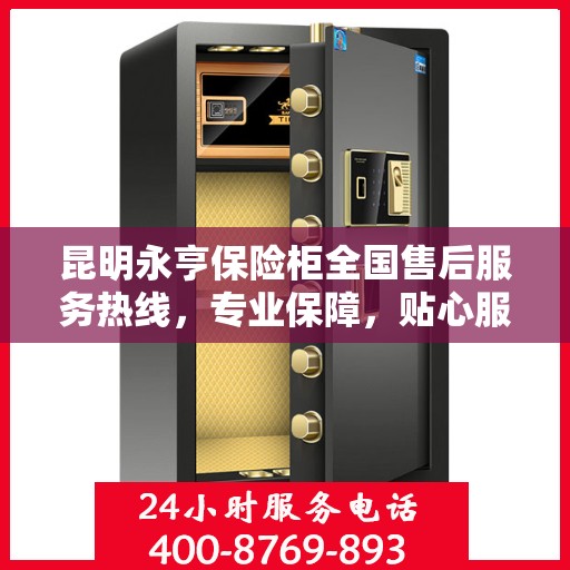 昆明永亨保险柜全国售后服务热线，专业保障，贴心服务