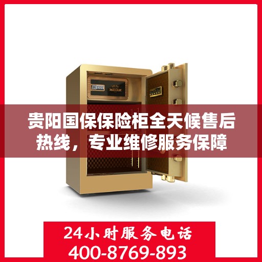 贵阳国保保险柜全天候售后热线，专业维修服务保障