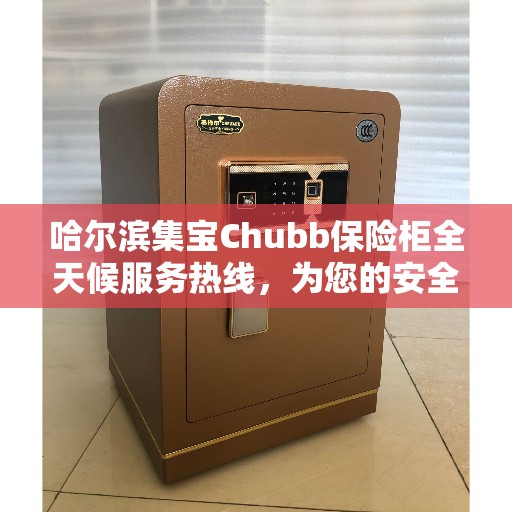哈尔滨集宝Chubb保险柜全天候服务热线，为您的安全保驾护航