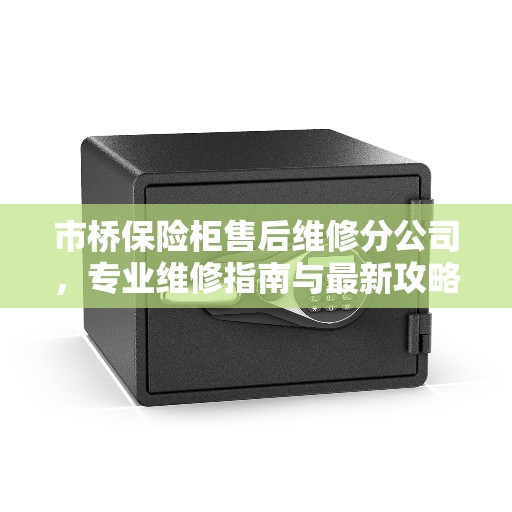 市桥保险柜售后维修分公司，专业维修指南与最新攻略