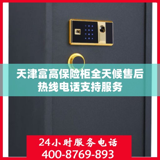 天津富高保险柜全天候售后热线电话支持服务