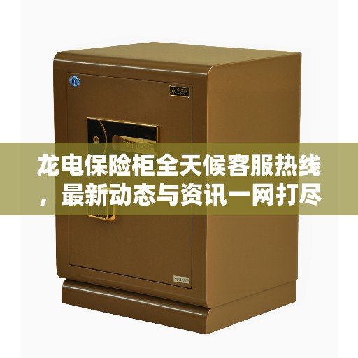 龙电保险柜全天候客服热线，最新动态与资讯一网打尽