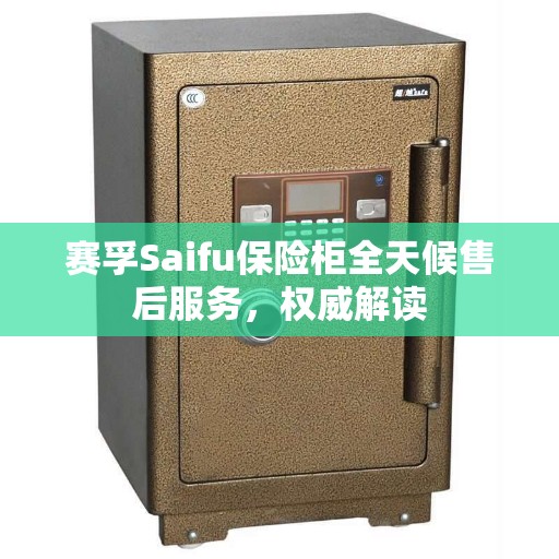 赛孚Saifu保险柜全天候售后服务，权威解读