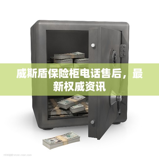 威斯盾保险柜电话售后，最新权威资讯