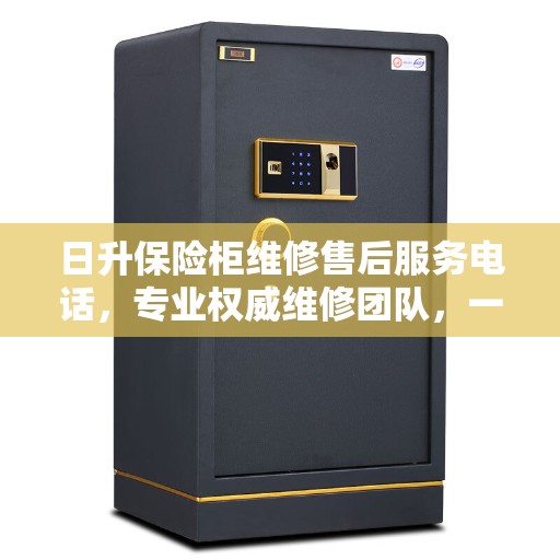日升保险柜维修售后服务电话，专业权威维修团队，一站式服务热线揭秘
